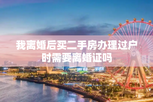 我离婚后买二手房办理过户时需要离婚证吗