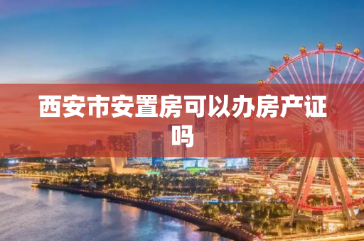 西安市安置房可以办房产证吗