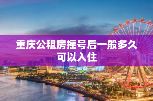 重庆公租房摇号后一般多久可以入住