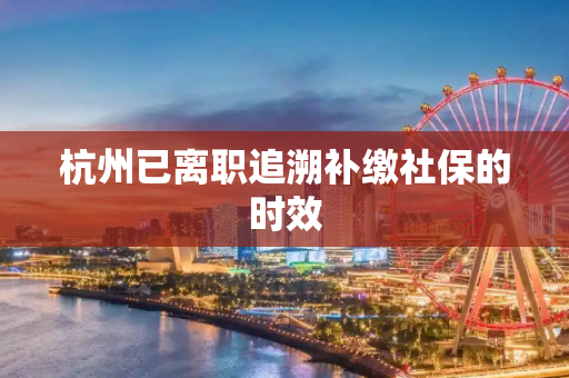 杭州已离职追溯补缴社保的时效
