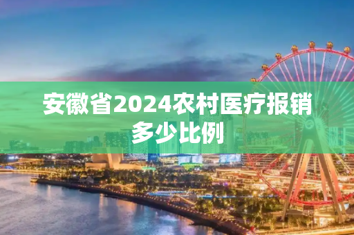 安徽省2024农村医疗报销多少比例