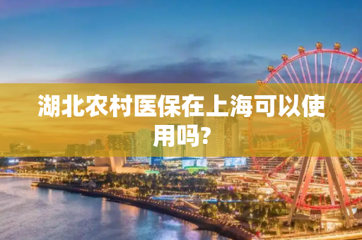 湖北农村医保在上海可以使用吗?