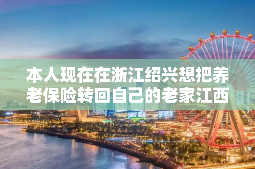 本人现在在浙江绍兴想把养老保险转回自己的老家江西抚州！不知道这个政策有么有要什么手续！求具体