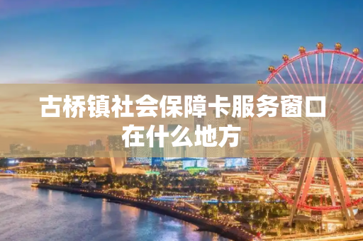 古桥镇社会保障卡服务窗口在什么地方
