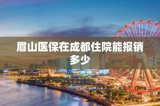 眉山医保在成都住院能报销多少