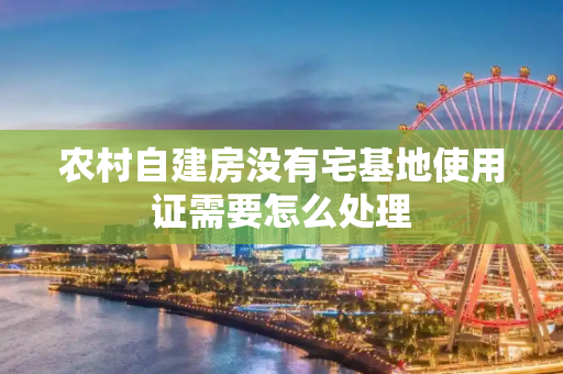 农村自建房没有宅基地使用证需要怎么处理