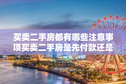 买卖二手房都有哪些注意事项买卖二手房是先付款还是先过户
