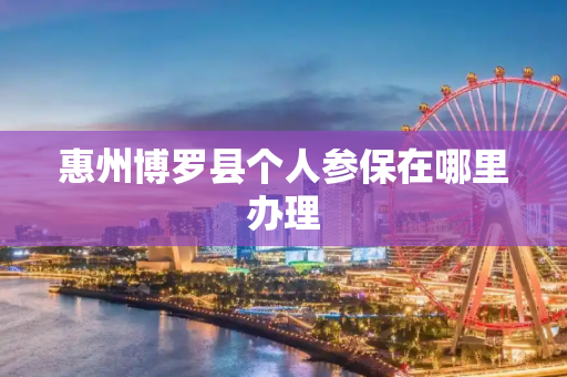 惠州博罗县个人参保在哪里办理