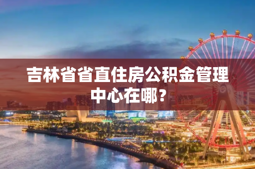 吉林省省直住房公积金管理中心在哪？