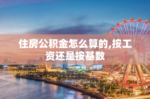 住房公积金怎么算的,按工资还是按基数
