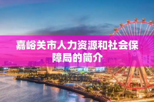 嘉峪关市人力资源和社会保障局的简介