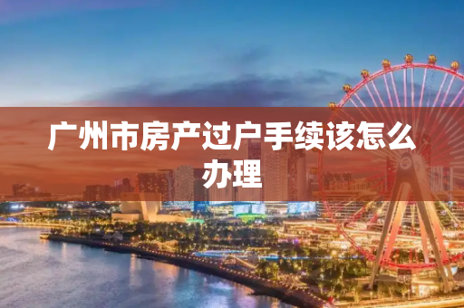 广州市房产过户手续该怎么办理