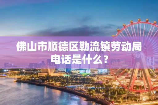 佛山市顺德区勒流镇劳动局电话是什么？