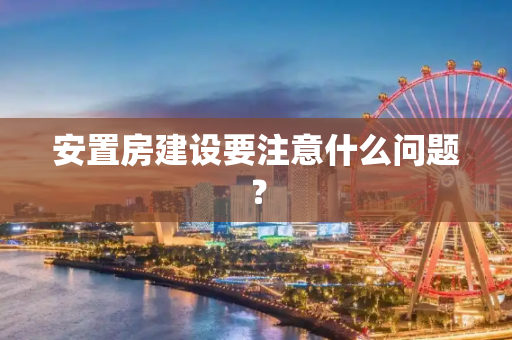 安置房建设要注意什么问题？