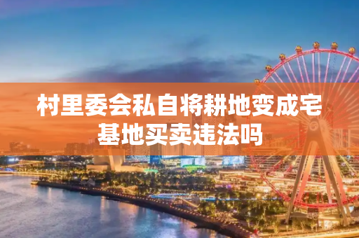 村里委会私自将耕地变成宅基地买卖违法吗