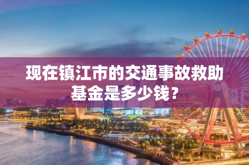 现在镇江市的交通事故救助基金是多少钱？