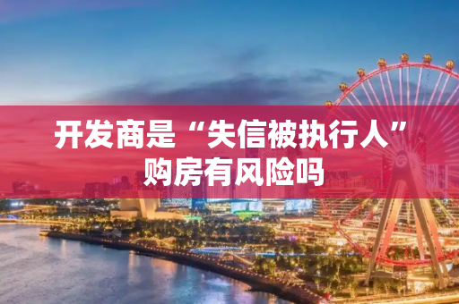 开发商是“失信被执行人” 购房有风险吗