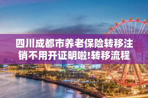 四川成都市养老保险转移注销不用开证明啦!转移流程包括什么2024