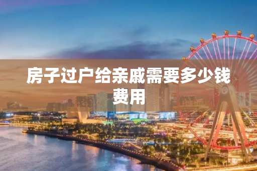 房子过户给亲戚需要多少钱费用