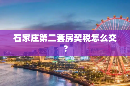 石家庄第二套房契税怎么交？