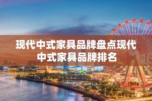 现代中式家具品牌盘点现代中式家具品牌排名