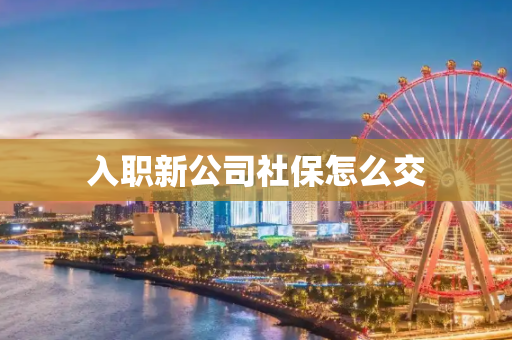 入职新公司社保怎么交