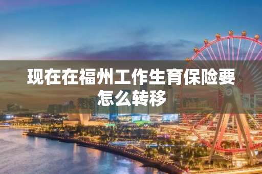 现在在福州工作生育保险要怎么转移