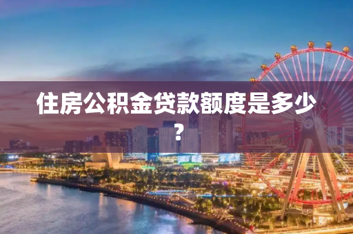 住房公积金贷款额度是多少？