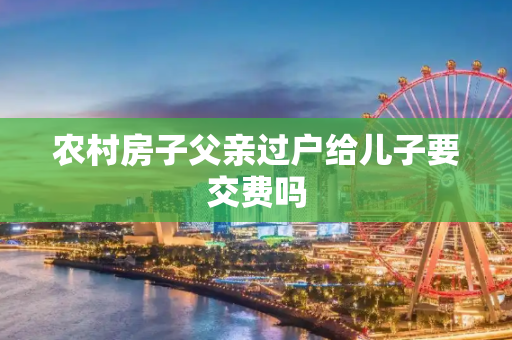 农村房子父亲过户给儿子要交费吗