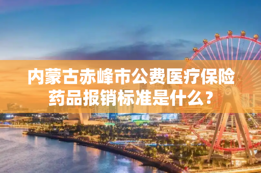 内蒙古赤峰市公费医疗保险药品报销标准是什么？