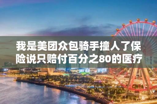 我是美团众包骑手撞人了保险说只赔付百分之80的医疗费