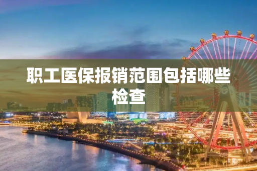 职工医保报销范围包括哪些检查