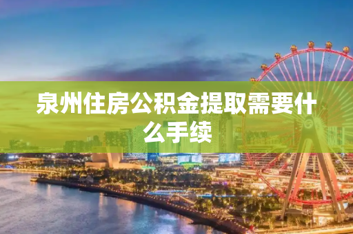 泉州住房公积金提取需要什么手续