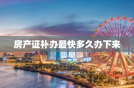 房产证补办最快多久办下来