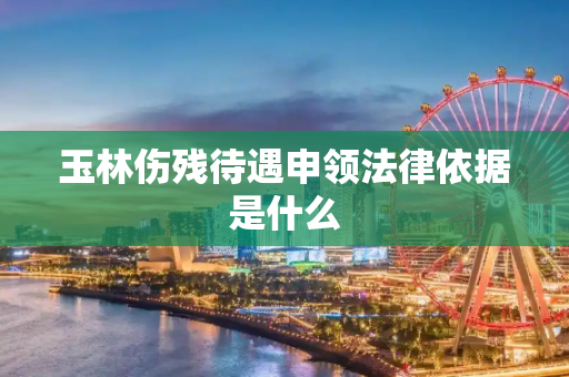 玉林伤残待遇申领法律依据是什么