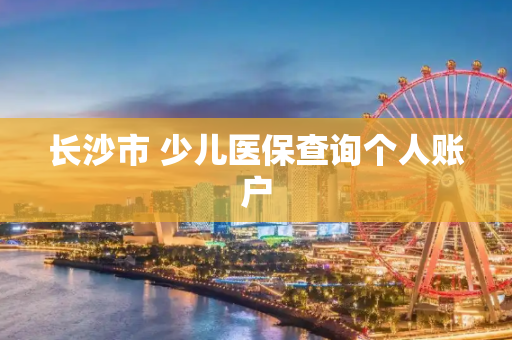 长沙市 少儿医保查询个人账户