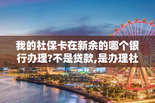 我的社保卡在新余的哪个银行办理?不是贷款,是办理社