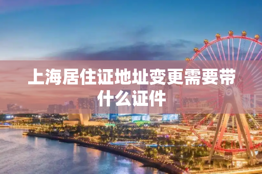 上海居住证地址变更需要带什么证件