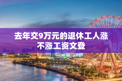 去年交9万元的退休工人涨不涨工资文登