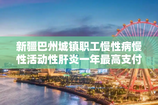 新疆巴州城镇职工慢性病慢性活动性肝炎一年最高支付多少