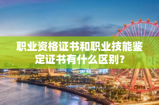 职业资格证书和职业技能鉴定证书有什么区别？