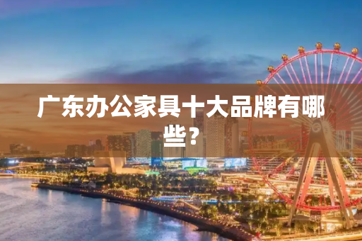 广东办公家具十大品牌有哪些？