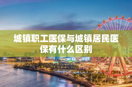 城镇职工医保与城镇居民医保有什么区别