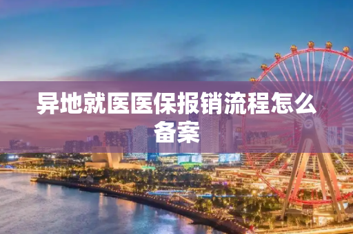异地就医医保报销流程怎么备案