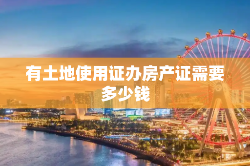 有土地使用证办房产证需要多少钱