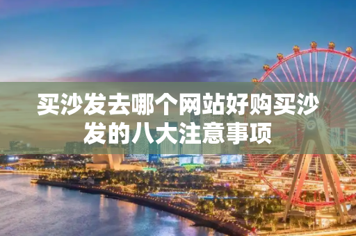 买沙发去哪个网站好购买沙发的八大注意事项