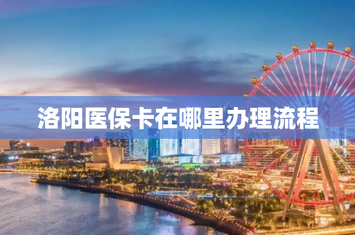 洛阳医保卡在哪里办理流程