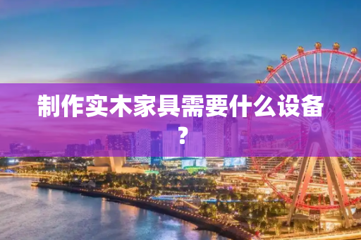 制作实木家具需要什么设备？