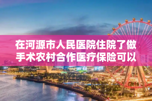 在河源市人民医院住院了做手术农村合作医疗保险可以报销比例多少呢?