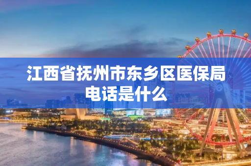 江西省抚州市东乡区医保局电话是什么